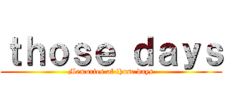 ｔｈｏｓｅ ｄａｙｓ (Memories of those days)