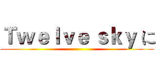 Ｔｗｅｌｖｅ ｓｋｙ に ()