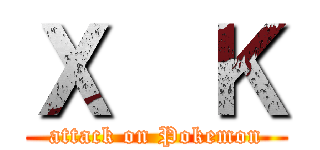 Ｘ  Ｋ (attack on Pokemon)