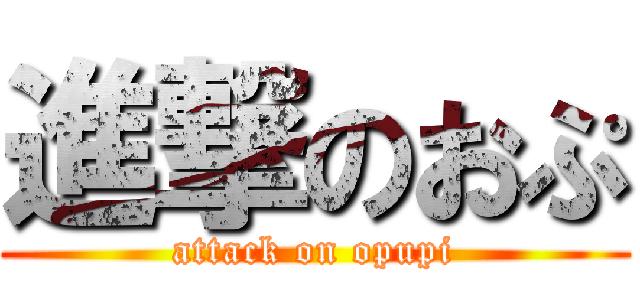 進撃のおぷ (attack on opupi)