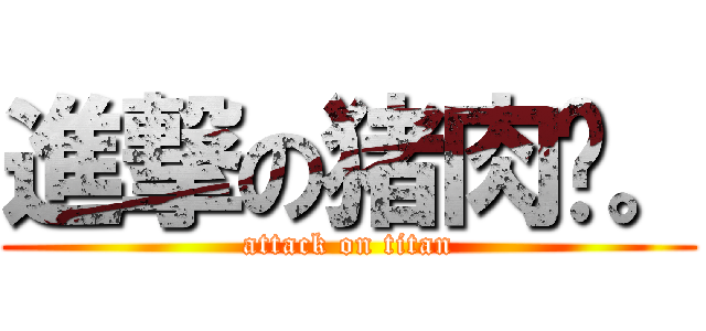 進撃の猪肉丝。 (attack on titan)