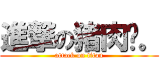 進撃の猪肉丝。 (attack on titan)