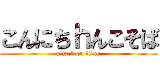 こんにちｈんこそば (attack on titan)