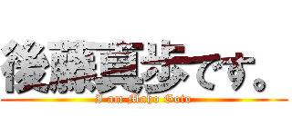 後藤真歩です。 (I am Maho Goto)