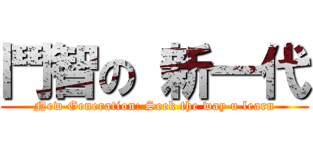 鬥智の 新一代 (New Generation: Seek the way u learn)