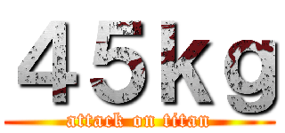 ４５ｋｇ (attack on titan)