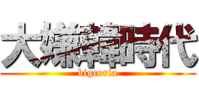 大嫌韓時代 (bigcoria)