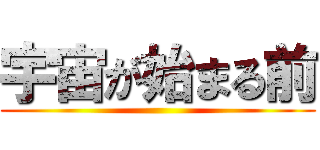 宇宙が始まる前 ()