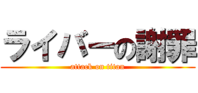ライバーの謝罪 (attack on titan)