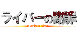ライバーの謝罪 (attack on titan)
