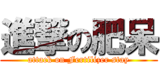 進撃の肥呆 (attack on Fertilizer stay)
