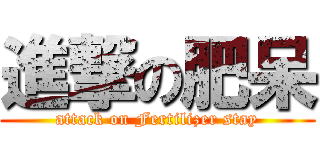 進撃の肥呆 (attack on Fertilizer stay)