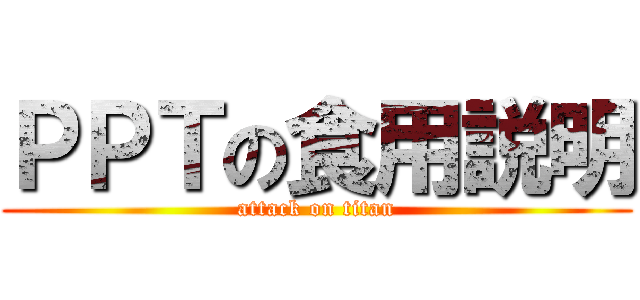 ＰＰＴの食用説明 (attack on titan)