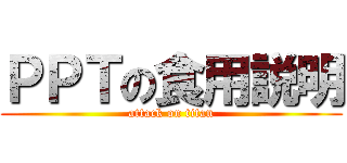 ＰＰＴの食用説明 (attack on titan)