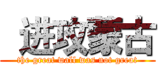  进攻蒙古 (the great wall was not great)