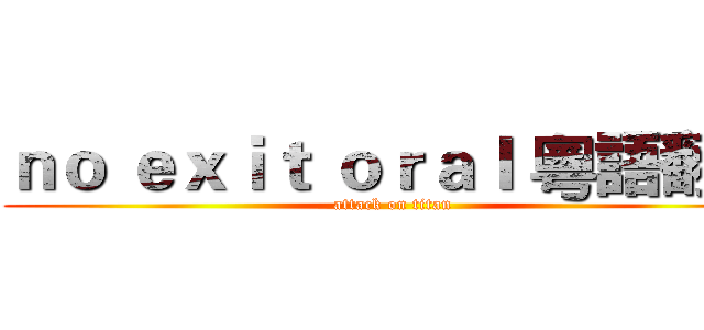 ｎｏ ｅｘｉｔ ｏｒａｌ 粵語翻唱 (attack on titan)