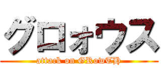 グロォウス (attack on GRowTH)