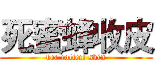 死蜜蜂收皮 (bee collect skin)