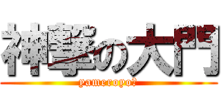 神撃の大門 (yameroyo〜)