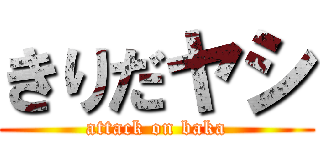 きりだヤシ (attack on baka)