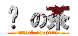 奶 の茶 (attack on titan)