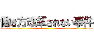 働き方改革されない事件 ()