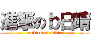 進撃のｂ日晴 (attack on miki)
