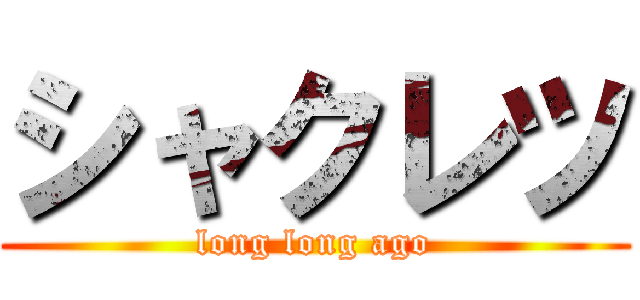 シャクレツ (long long ago)