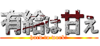 有給は甘え (hard to work！)