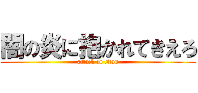 闇の炎に抱かれてきえろ (attack on titan)