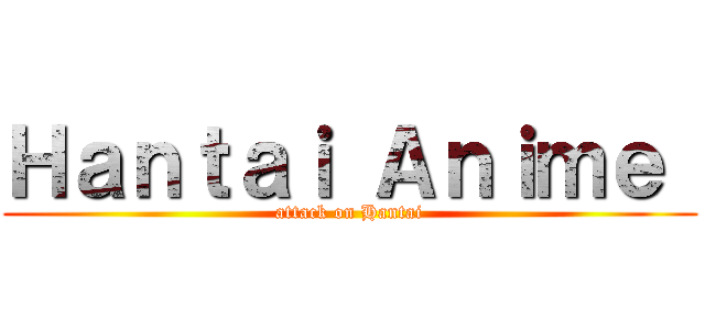 Ｈａｎｔａｉ Ａｎｉｍｅ  (attack on Hantai)