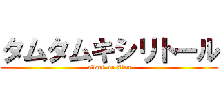 タムタムキシリトール (attack on titan)