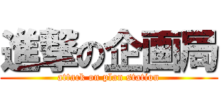 進撃の企画局 (attack on plan station)