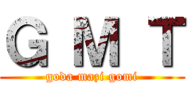 Ｇ Ｍ Ｔ (goda mazi gomi)