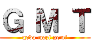 Ｇ Ｍ Ｔ (goda mazi gomi)