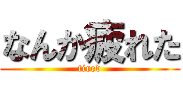 なんか疲れた (tired)