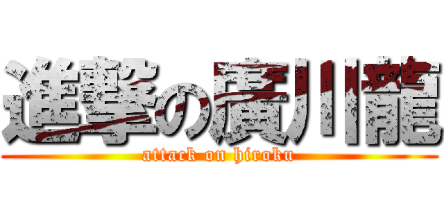 進撃の廣川龍 (attack on hiroku)