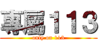 專屬１１３ (only on 113)