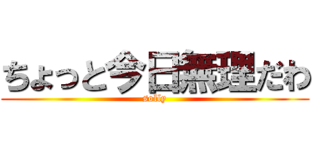 ちょっと今日無理だわ (solly)
