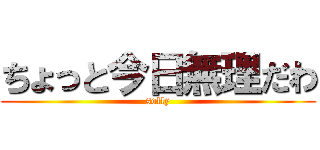 ちょっと今日無理だわ (solly)