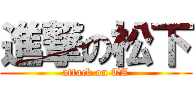 進撃の松下 (attack on TA)