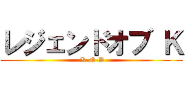 レジェンドオブ Ｋ ( K-N-D)