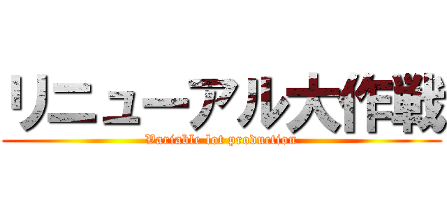 リニューアル大作戦 (Variable lot production)