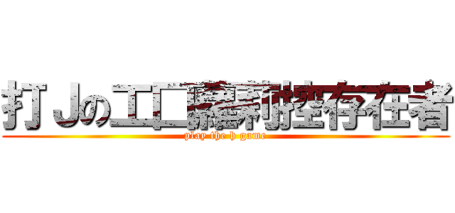 打Ｊの工囗蘿莉控存在者 (play the h game)