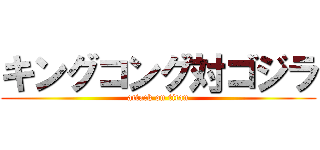 キングコング対ゴジラ (attack on titan)