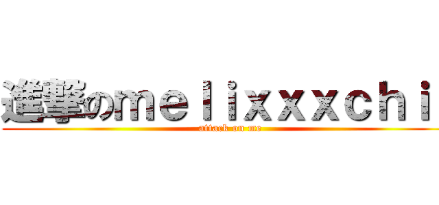 進撃のｍｅｌｉｘｘｘｃｈｉｕ (attack on me)