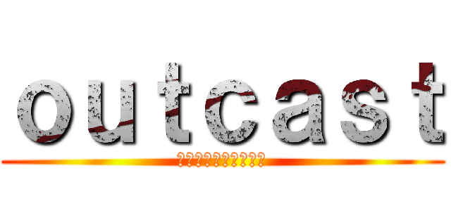 ｏｕｔｃａｓｔ (はみ出し者は成功する)