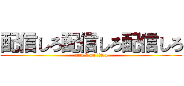 配信しろ配信しろ配信しろ (attack on titan)