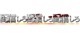 配信しろ配信しろ配信しろ (attack on titan)