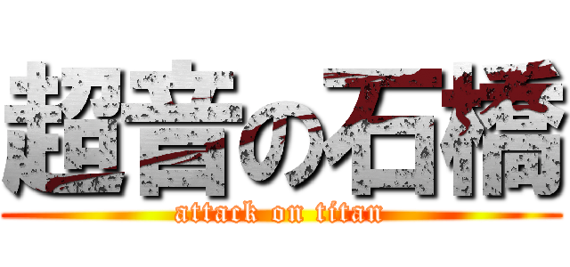 超音の石橋 (attack on titan)